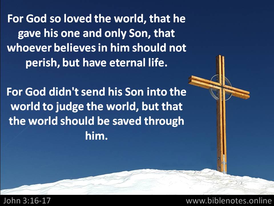 For God so loved the world that he gave his one and only Son, that whoever believes in him shall 
	not perish but have eternal life. John 3:16
